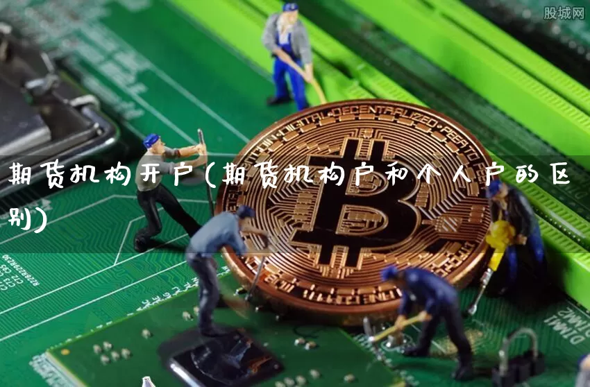 期货机构开户(期货机构户和个人户的区别)_https://www.qgjzrcxxzxpt.com_广期所_第1张
