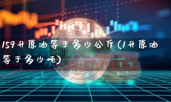 159升原油等于多少公斤(1升原油等于多少吨)_https://www.qgjzrcxxzxpt.com_广期所_第1张
