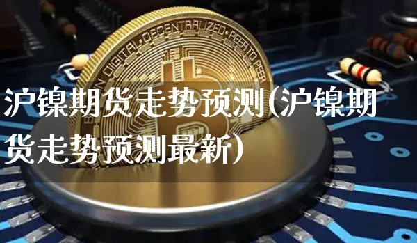 沪镍期货走势预测(沪镍期货走势预测最新)_https://www.qgjzrcxxzxpt.com_郑商所_第1张