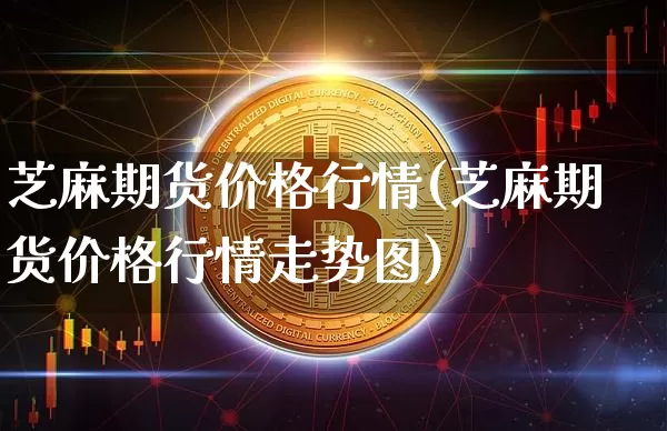 芝麻期货价格行情(芝麻期货价格行情走势图)_https://www.qgjzrcxxzxpt.com_中金所_第1张