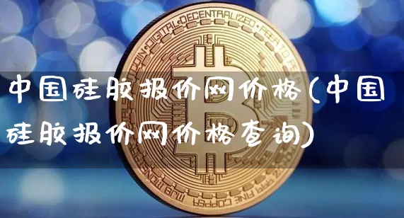 中国硅胶报价网价格(中国硅胶报价网价格查询)_https://www.qgjzrcxxzxpt.com_郑商所_第1张