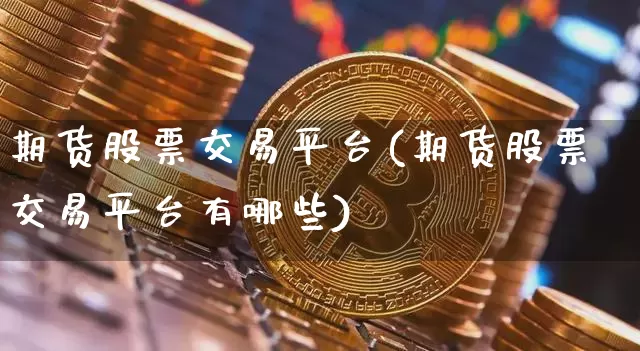 期货股票交易平台(期货股票交易平台有哪些)_https://www.qgjzrcxxzxpt.com_大商所_第1张