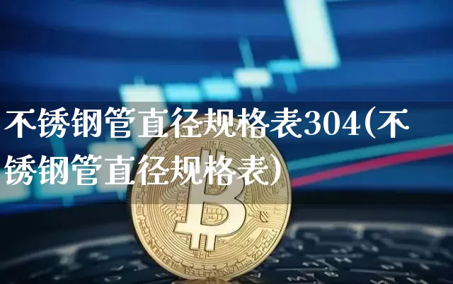 不锈钢管直径规格表304(不锈钢管直径规格表)_https://www.qgjzrcxxzxpt.com_上期能源_第1张