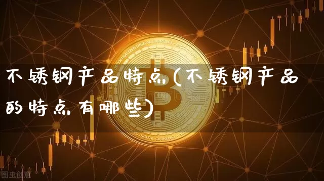 不锈钢产品特点(不锈钢产品的特点有哪些)_https://www.qgjzrcxxzxpt.com_上期所_第1张