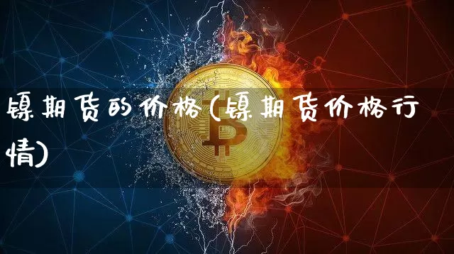镍期货的价格(镍期货价格行情)_https://www.qgjzrcxxzxpt.com_广期所_第1张