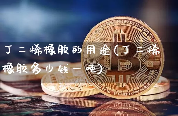 丁二烯橡胶的用途(丁二烯橡胶多少钱一吨)_https://www.qgjzrcxxzxpt.com_广期所_第1张