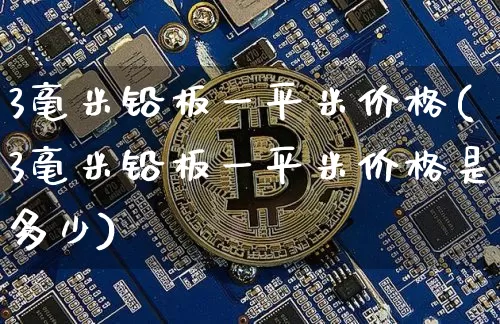 3毫米铅板一平米价格(3毫米铅板一平米价格是多少)_https://www.qgjzrcxxzxpt.com_上期能源_第1张