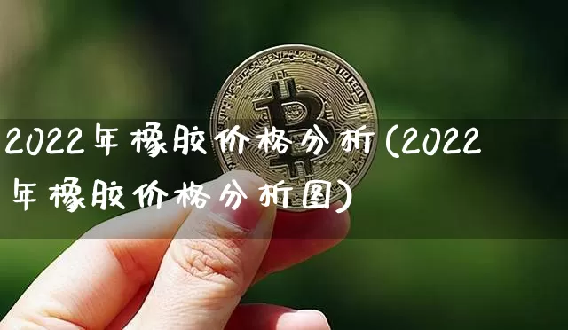 2022年橡胶价格分析(2022年橡胶价格分析图)_https://www.qgjzrcxxzxpt.com_上期能源_第1张