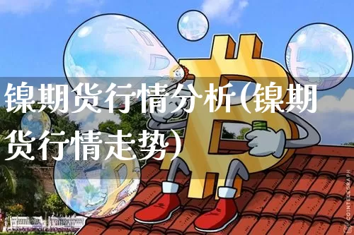 镍期货行情分析(镍期货行情走势)_https://www.qgjzrcxxzxpt.com_大商所_第1张