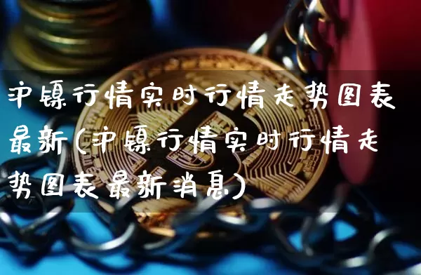 沪镍行情实时行情走势图表最新(沪镍行情实时行情走势图表最新消息)_https://www.qgjzrcxxzxpt.com_大商所_第1张