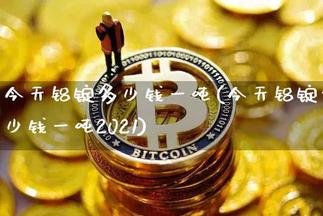 今天铝锭多少钱一吨(今天铝锭多少钱一吨2021)_https://www.qgjzrcxxzxpt.com_广期所_第1张
