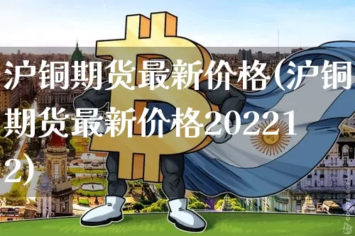 沪铜期货最新价格(沪铜期货最新价格202212)_https://www.qgjzrcxxzxpt.com_上期能源_第1张