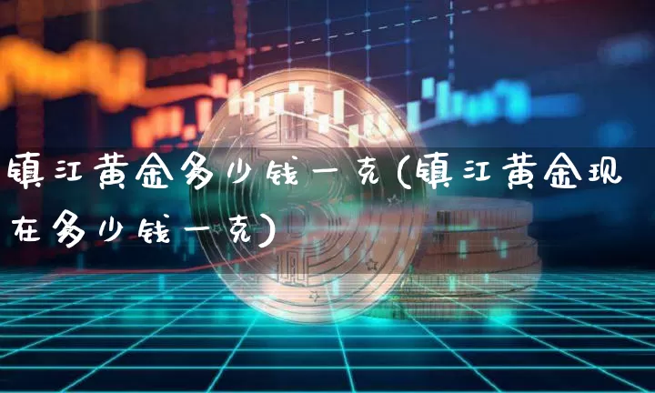 镇江黄金多少钱一克(镇江黄金现在多少钱一克)_https://www.qgjzrcxxzxpt.com_大商所_第1张
