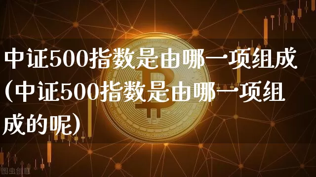 中证500指数是由哪一项组成(中证500指数是由哪一项组成的呢)_https://www.qgjzrcxxzxpt.com_中金所_第1张