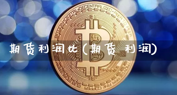 期货利润比(期货 利润)_https://www.qgjzrcxxzxpt.com_上期能源_第1张