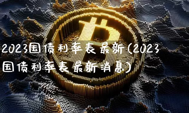 2023国债利率表最新(2023国债利率表最新消息)_https://www.qgjzrcxxzxpt.com_上期所_第1张
