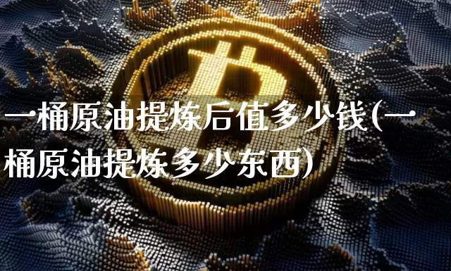 一桶原油提炼后值多少钱(一桶原油提炼多少东西)_https://www.qgjzrcxxzxpt.com_上期能源_第1张