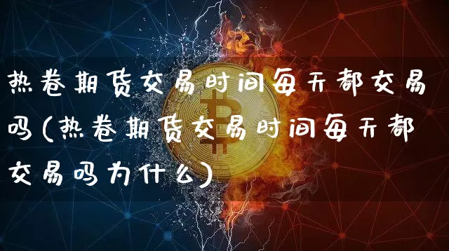 热卷期货交易时间每天都交易吗(热卷期货交易时间每天都交易吗为什么)_https://www.qgjzrcxxzxpt.com_广期所_第1张