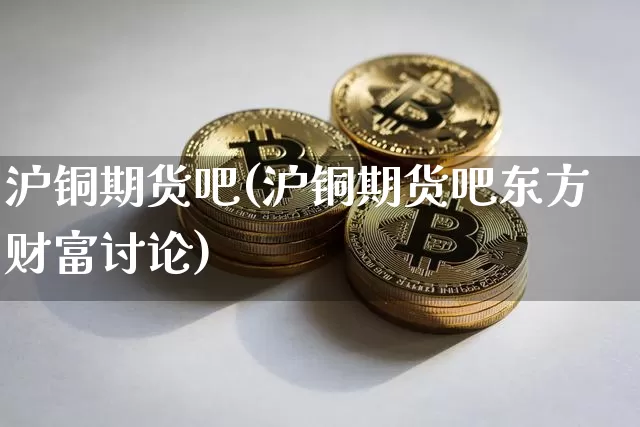 沪铜期货吧(沪铜期货吧东方财富讨论)_https://www.qgjzrcxxzxpt.com_上期所_第1张