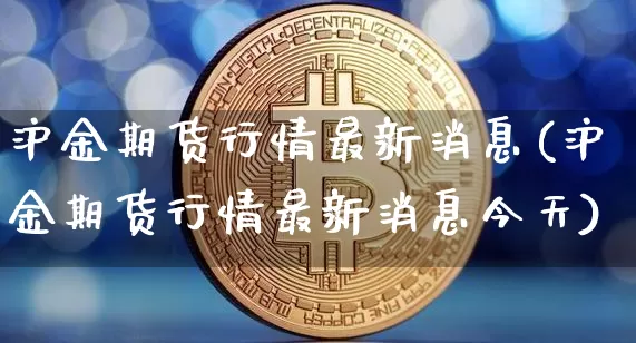 沪金期货行情最新消息(沪金期货行情最新消息今天)_https://www.qgjzrcxxzxpt.com_上期所_第1张