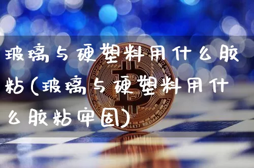 玻璃与硬塑料用什么胶粘(玻璃与硬塑料用什么胶粘牢固)_https://www.qgjzrcxxzxpt.com_广期所_第1张