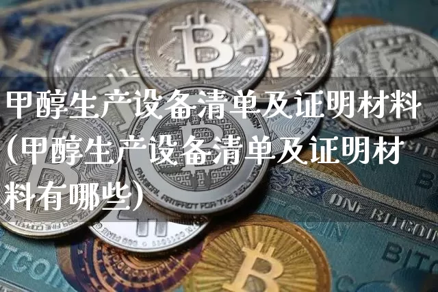 甲醇生产设备清单及证明材料(甲醇生产设备清单及证明材料有哪些)_https://www.qgjzrcxxzxpt.com_广期所_第1张