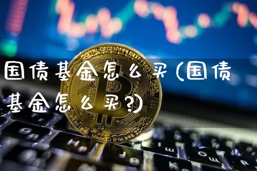 国债基金怎么买(国债基金怎么买?)_https://www.qgjzrcxxzxpt.com_广期所_第1张