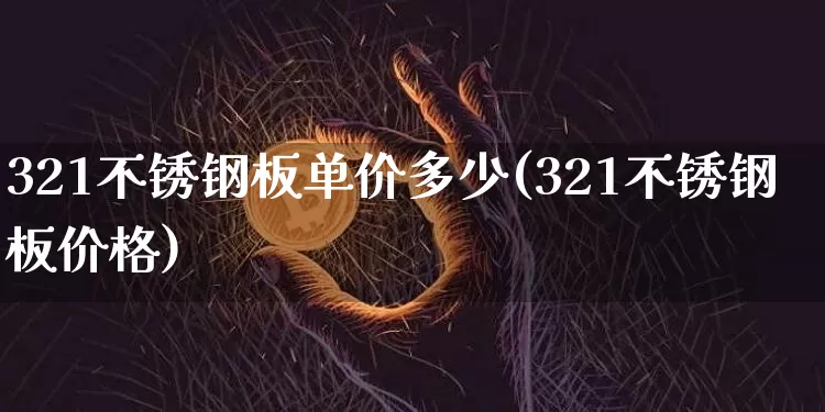321不锈钢板单价多少(321不锈钢板价格)_https://www.qgjzrcxxzxpt.com_大商所_第1张