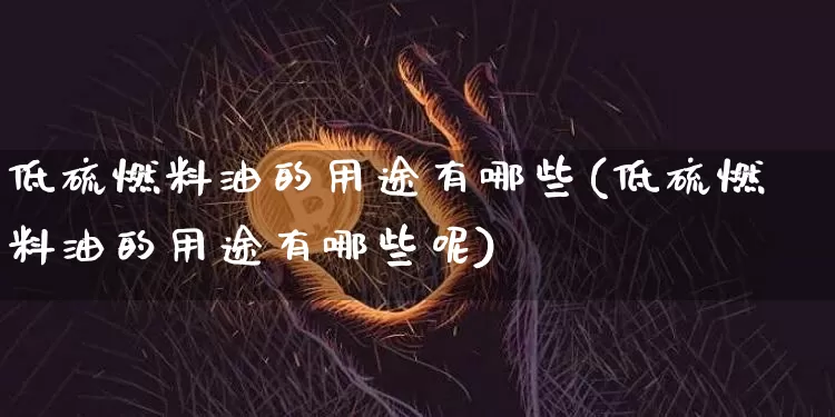 低硫燃料油的用途有哪些(低硫燃料油的用途有哪些呢)_https://www.qgjzrcxxzxpt.com_中金所_第1张