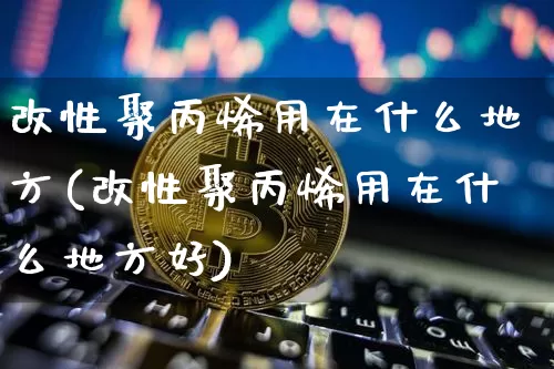 改性聚丙烯用在什么地方(改性聚丙烯用在什么地方好)_https://www.qgjzrcxxzxpt.com_广期所_第1张
