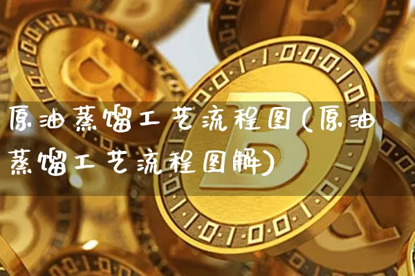 原油蒸馏工艺流程图(原油蒸馏工艺流程图解)_https://www.qgjzrcxxzxpt.com_上期能源_第1张
