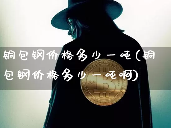 铜包钢价格多少一吨(铜包钢价格多少一吨啊)_https://www.qgjzrcxxzxpt.com_郑商所_第1张