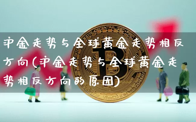 沪金走势与全球黄金走势相反方向(沪金走势与全球黄金走势相反方向的原因)_https://www.qgjzrcxxzxpt.com_中金所_第1张