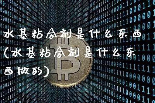 水基粘合剂是什么东西(水基粘合剂是什么东西做的)_https://www.qgjzrcxxzxpt.com_大商所_第1张