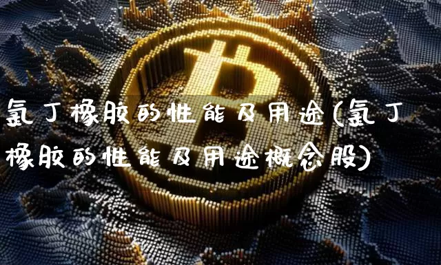 氯丁橡胶的性能及用途(氯丁橡胶的性能及用途概念股)_https://www.qgjzrcxxzxpt.com_中金所_第1张