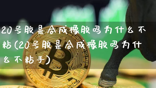 20号胶是合成橡胶吗为什么不粘(20号胶是合成橡胶吗为什么不粘手)_https://www.qgjzrcxxzxpt.com_上期所_第1张