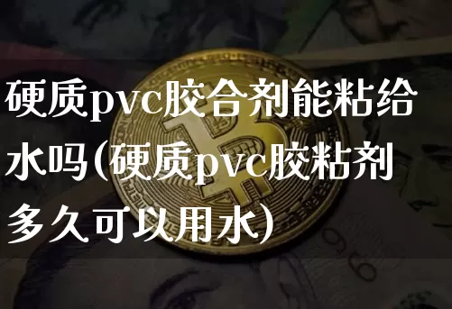 硬质pvc胶合剂能粘给水吗(硬质pvc胶粘剂多久可以用水)_https://www.qgjzrcxxzxpt.com_上期能源_第1张