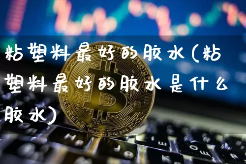 粘塑料最好的胶水(粘塑料最好的胶水是什么胶水)_https://www.qgjzrcxxzxpt.com_广期所_第1张