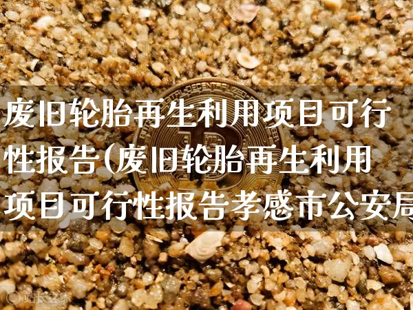 废旧轮胎再生利用项目可行性报告(废旧轮胎再生利用项目可行性报告孝感市公安局局长)_https://www.qgjzrcxxzxpt.com_上期所_第1张