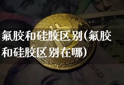 氟胶和硅胶区别(氟胶和硅胶区别在哪)_https://www.qgjzrcxxzxpt.com_中金所_第1张