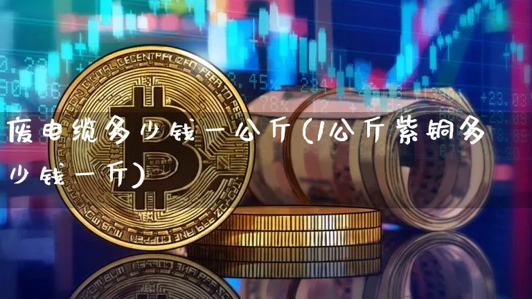 废电缆多少钱一公斤(1公斤紫铜多少钱一斤)_https://www.qgjzrcxxzxpt.com_上期所_第1张