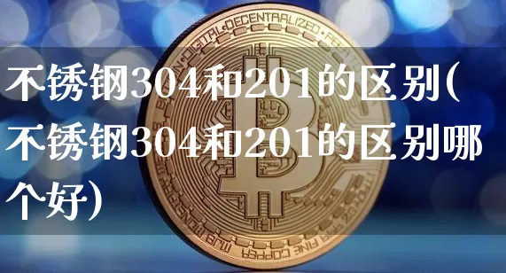 不锈钢304和201的区别(不锈钢304和201的区别哪个好)_https://www.qgjzrcxxzxpt.com_上期能源_第1张