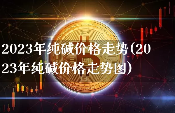2023年纯碱价格走势(2023年纯碱价格走势图)_https://www.qgjzrcxxzxpt.com_广期所_第1张