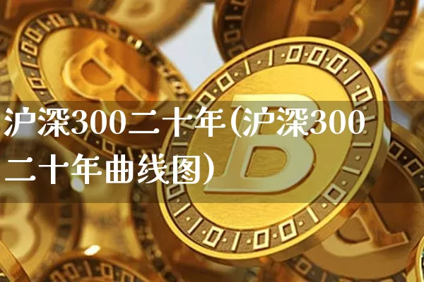 沪深300二十年(沪深300二十年曲线图)_https://www.qgjzrcxxzxpt.com_中金所_第1张