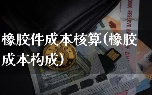 橡胶件成本核算(橡胶成本构成)_https://www.qgjzrcxxzxpt.com_广期所_第1张
