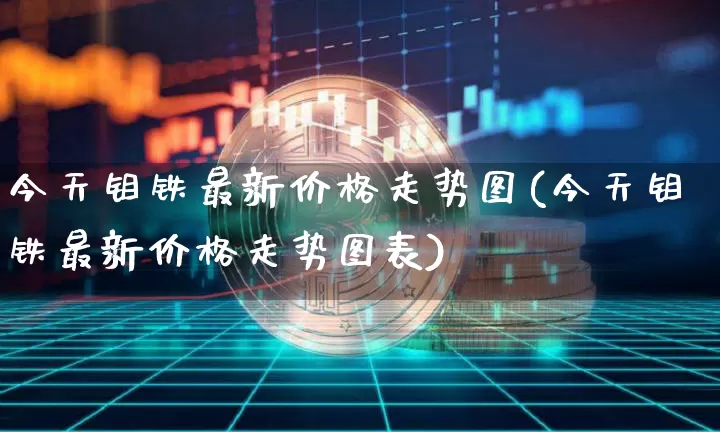 今天钼铁最新价格走势图(今天钼铁最新价格走势图表)_https://www.qgjzrcxxzxpt.com_广期所_第1张