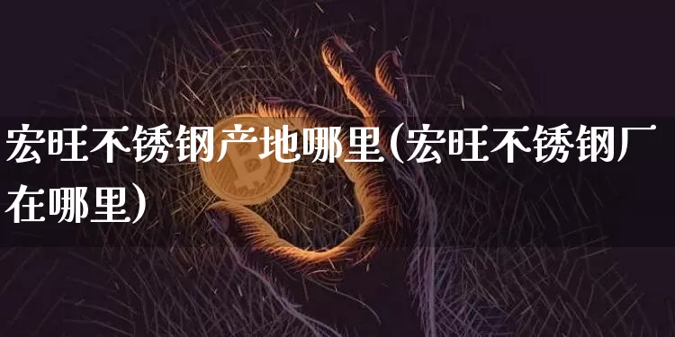 宏旺不锈钢产地哪里(宏旺不锈钢厂在哪里)_https://www.qgjzrcxxzxpt.com_大商所_第1张