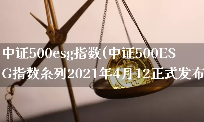 中证500esg指数(中证500ESG指数糸列2021年4月12正式发布)_https://www.qgjzrcxxzxpt.com_上期所_第1张