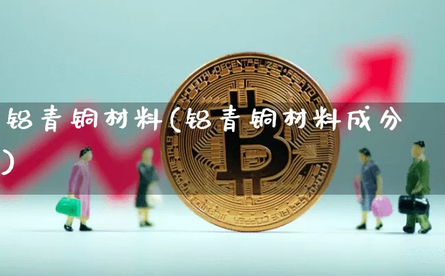 铝青铜材料(铝青铜材料成分)_https://www.qgjzrcxxzxpt.com_中金所_第1张