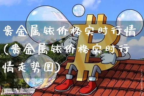 贵金属铱价格实时行情(贵金属铱价格实时行情走势图)_https://www.qgjzrcxxzxpt.com_大商所_第1张